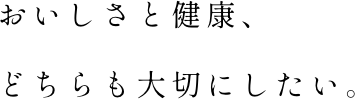 おいしさと健康、どちらも大切にしたい。