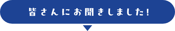 皆さんにお聞きしました！