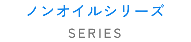 ノンオイルシリーズ　SERIES