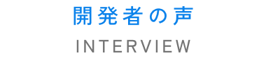 開発者の声　INTERVIEW