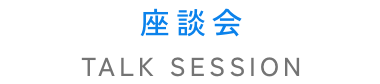 座談会　TALK SESSION