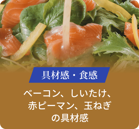 具材感・食感:ベーコン、しいたけ、赤ピーマン、玉ねぎの具材感
