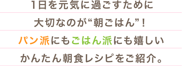 １日を元気に過ごすために大切なのが“朝ごはん”！パン派にもごはん派にも嬉しいかんたん朝食レシピをご紹介。