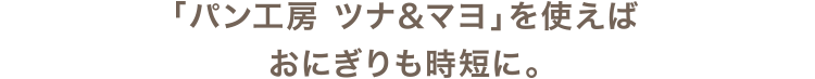 「パン工房 ツナ＆マヨ」を使えばおにぎりも時短に。
