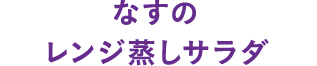 なすのレンジ蒸しサラダ
