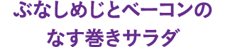 ぶなしめじとベーコンのなす巻きサラダ