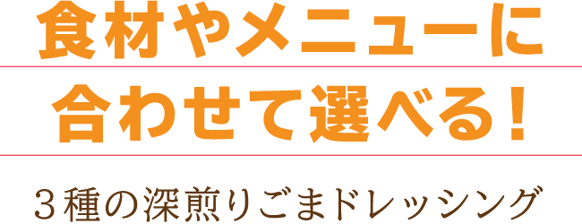 食材やメニューに合わせて選べる！3種の深煎りごまドレッシング